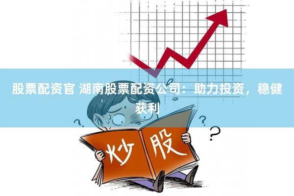 股票配资官 湖南股票配资公司：助力投资，稳健获利
