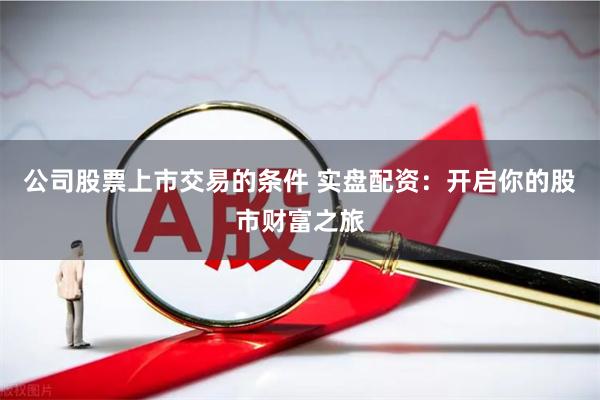 公司股票上市交易的条件 实盘配资：开启你的股市财富之旅