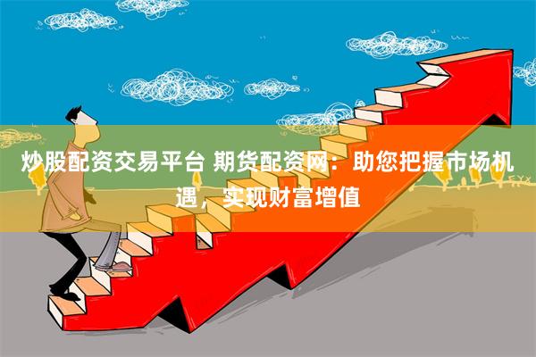 炒股配资交易平台 期货配资网：助您把握市场机遇，实现财富增值