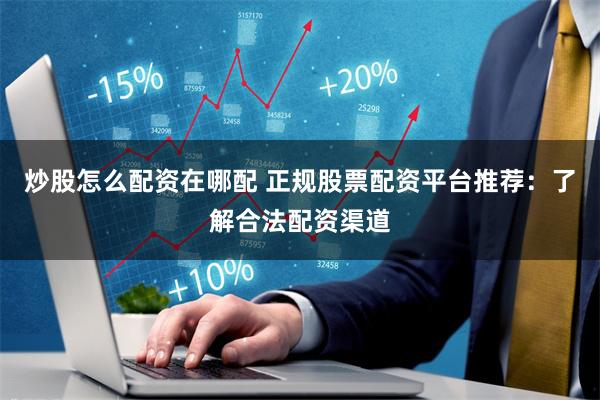 炒股怎么配资在哪配 正规股票配资平台推荐：了解合法配资渠道