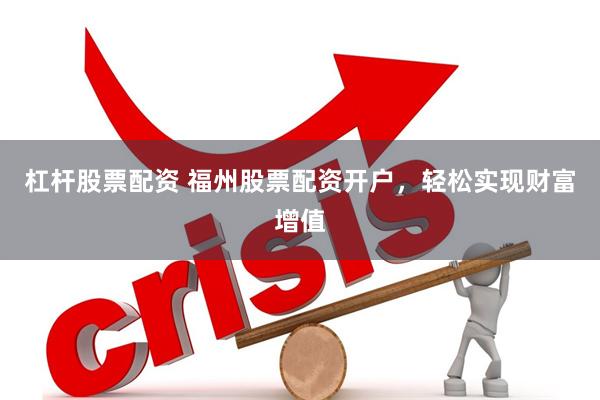 杠杆股票配资 福州股票配资开户，轻松实现财富增值