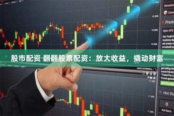 股市配资 翻翻股票配资：放大收益，撬动财富