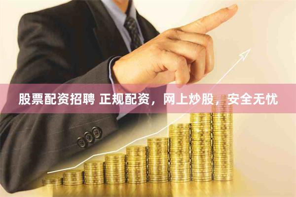 股票配资招聘 正规配资，网上炒股，安全无忧