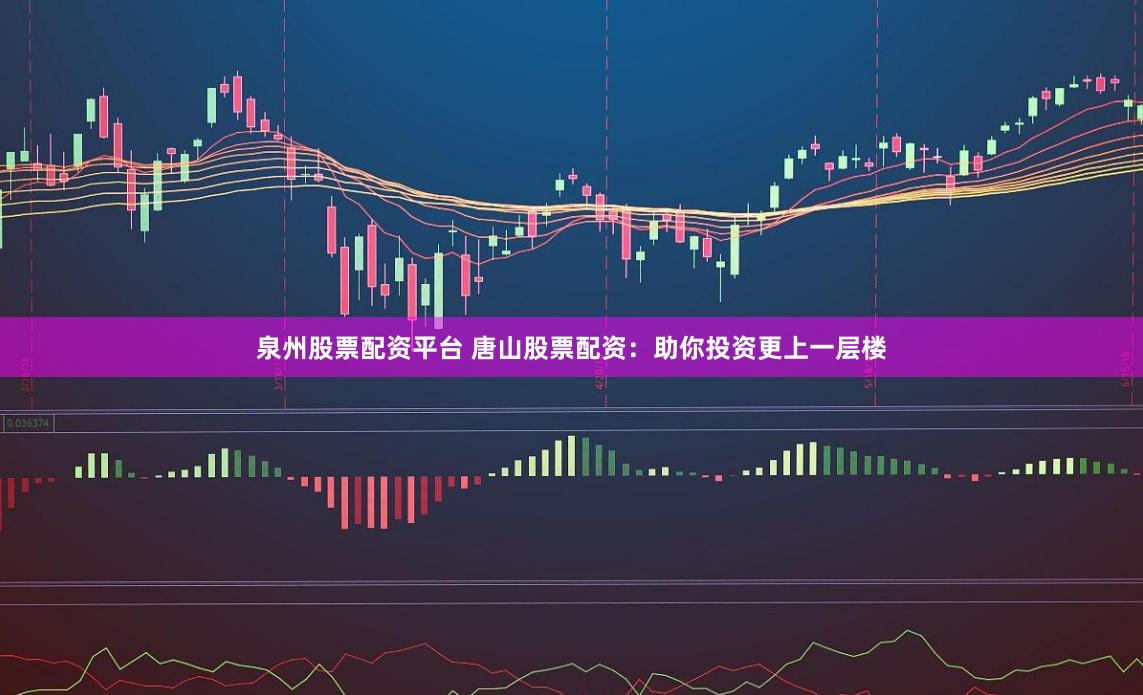 泉州股票配资平台 唐山股票配资：助你投资更上一层楼