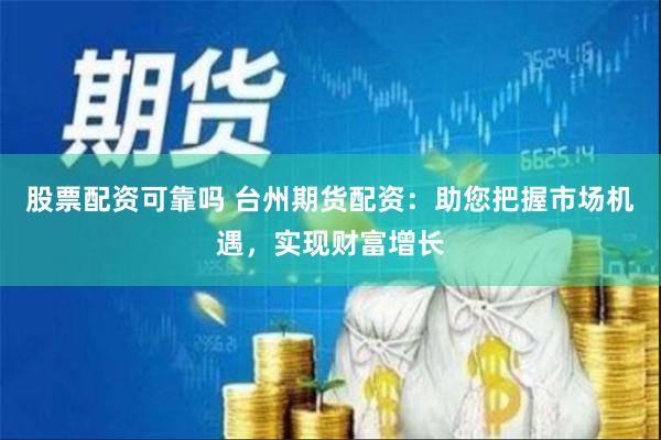 股票配资可靠吗 台州期货配资：助您把握市场机遇，实现财富增长