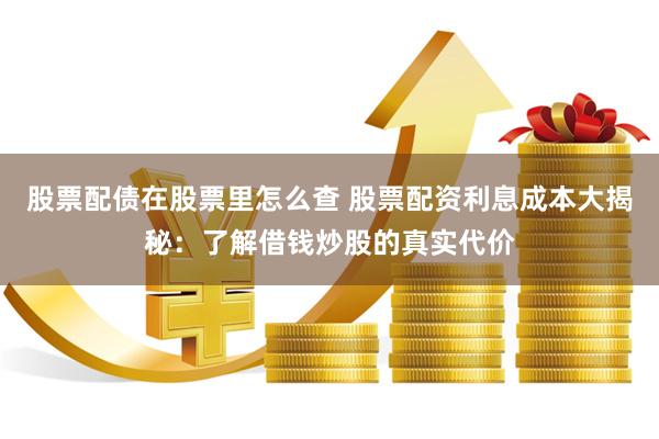 股票配债在股票里怎么查 股票配资利息成本大揭秘：了解借钱炒股的真实代价