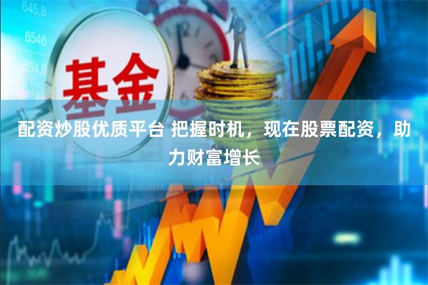 配资炒股优质平台 把握时机，现在股票配资，助力财富增长