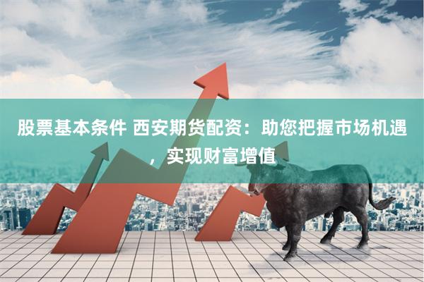 股票基本条件 西安期货配资：助您把握市场机遇，实现财富增值