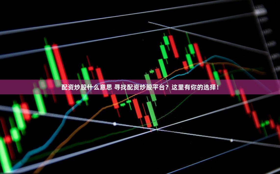 配资炒股什么意思 寻找配资炒股平台？这里有你的选择！