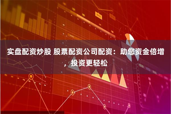 实盘配资炒股 股票配资公司配资：助您资金倍增，投资更轻松