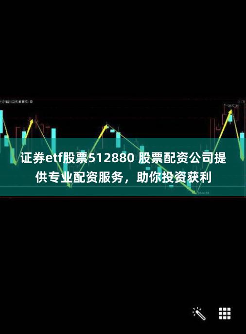 证券etf股票512880 股票配资公司提供专业配资服务，助你投资获利