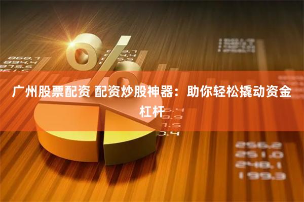 广州股票配资 配资炒股神器：助你轻松撬动资金杠杆