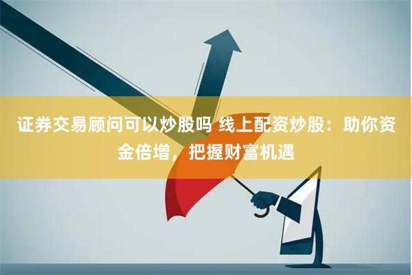 证券交易顾问可以炒股吗 线上配资炒股：助你资金倍增，把握财富机遇