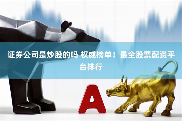 证券公司是炒股的吗 权威榜单！最全股票配资平台排行