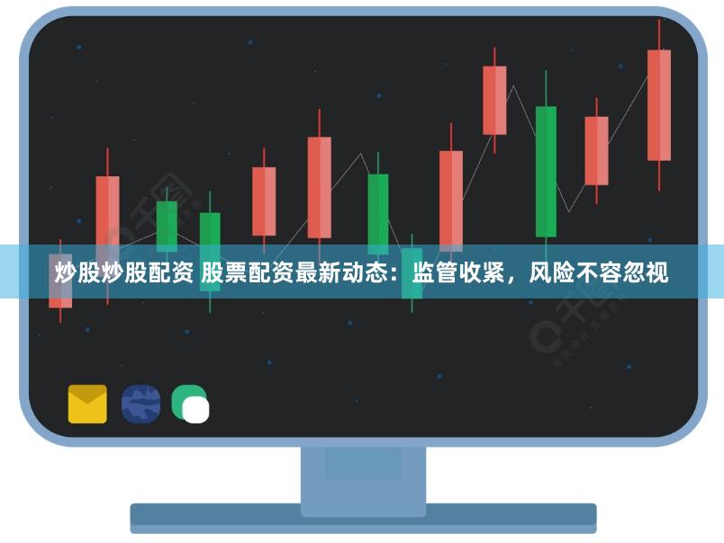 炒股炒股配资 股票配资最新动态：监管收紧，风险不容忽视