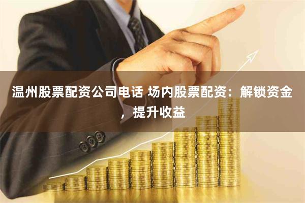 温州股票配资公司电话 场内股票配资：解锁资金，提升收益