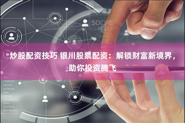炒股配资技巧 银川股票配资：解锁财富新境界，助你投资腾飞