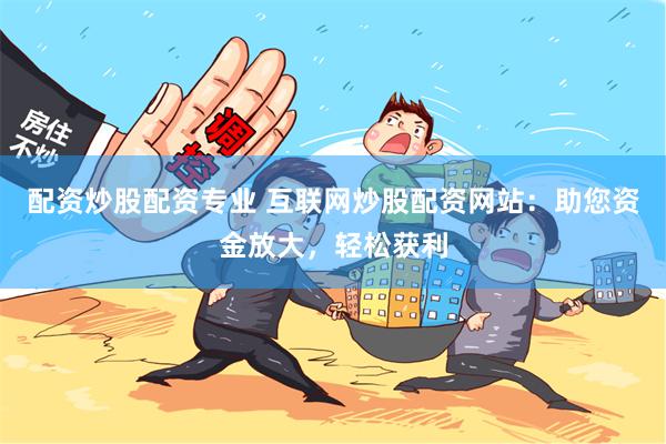 配资炒股配资专业 互联网炒股配资网站：助您资金放大，轻松获利