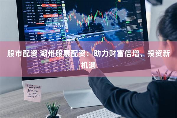股市配资 湖州股票配资：助力财富倍增，投资新机遇