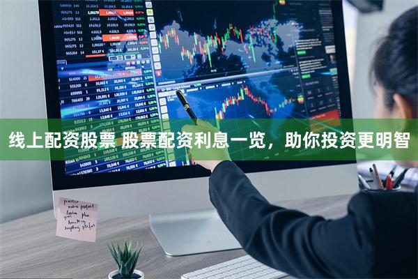 线上配资股票 股票配资利息一览，助你投资更明智