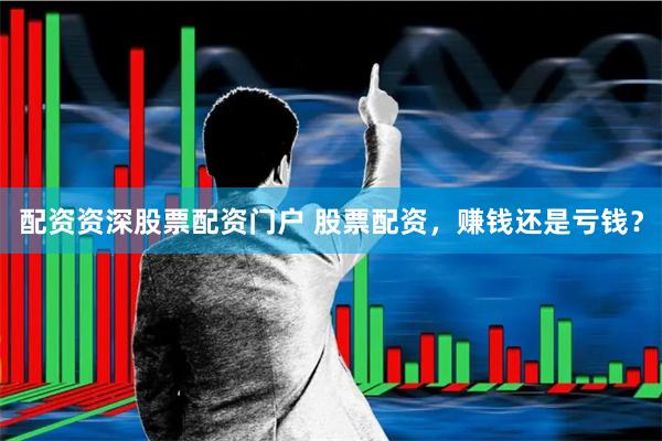 配资资深股票配资门户 股票配资，赚钱还是亏钱？