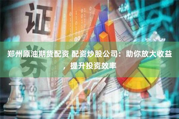 郑州原油期货配资 配资炒股公司：助你放大收益，提升投资效率