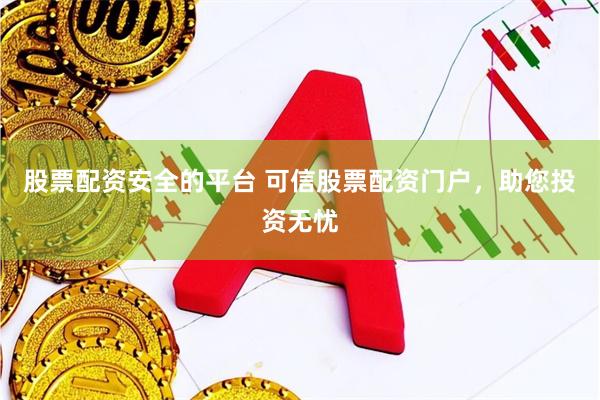 股票配资安全的平台 可信股票配资门户，助您投资无忧