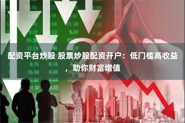 配资平台炒股 股票炒股配资开户：低门槛高收益，助你财富增值