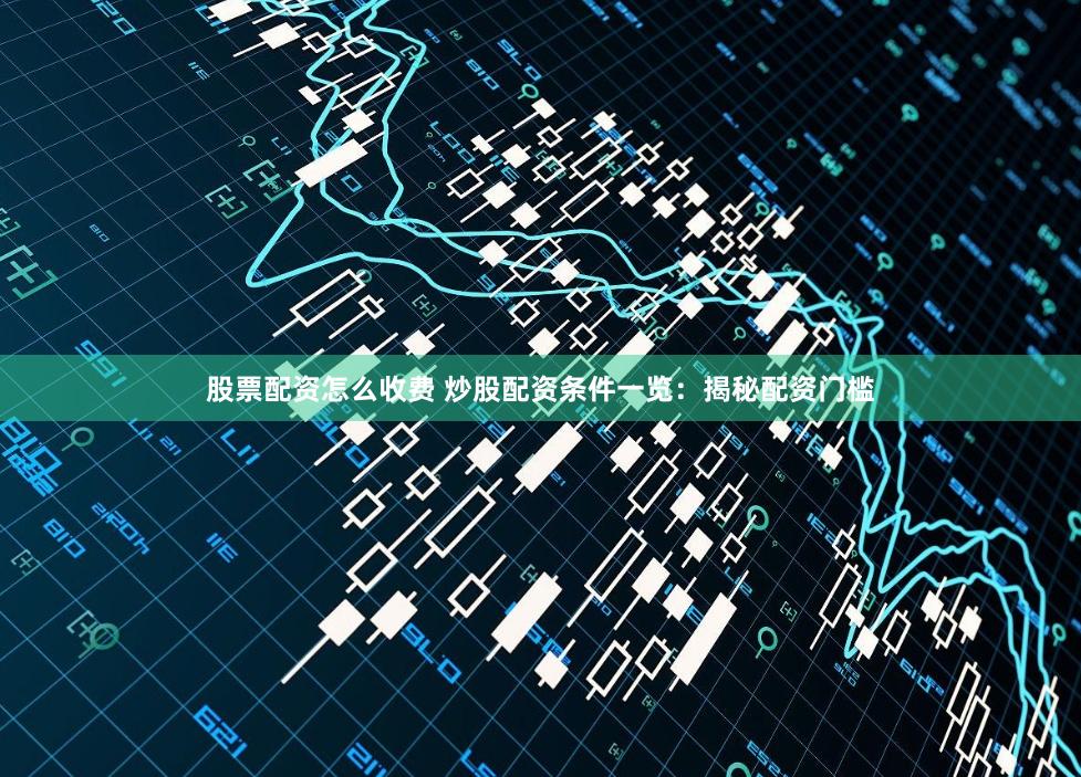 股票配资怎么收费 炒股配资条件一览：揭秘配资门槛