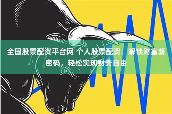 全国股票配资平台网 个人股票配资：解锁财富新密码，轻松实现财务自由
