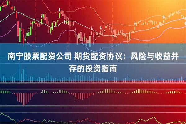 南宁股票配资公司 期货配资协议：风险与收益并存的投资指南