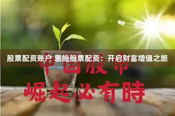 股票配资账户 恩施股票配资：开启财富增值之旅
