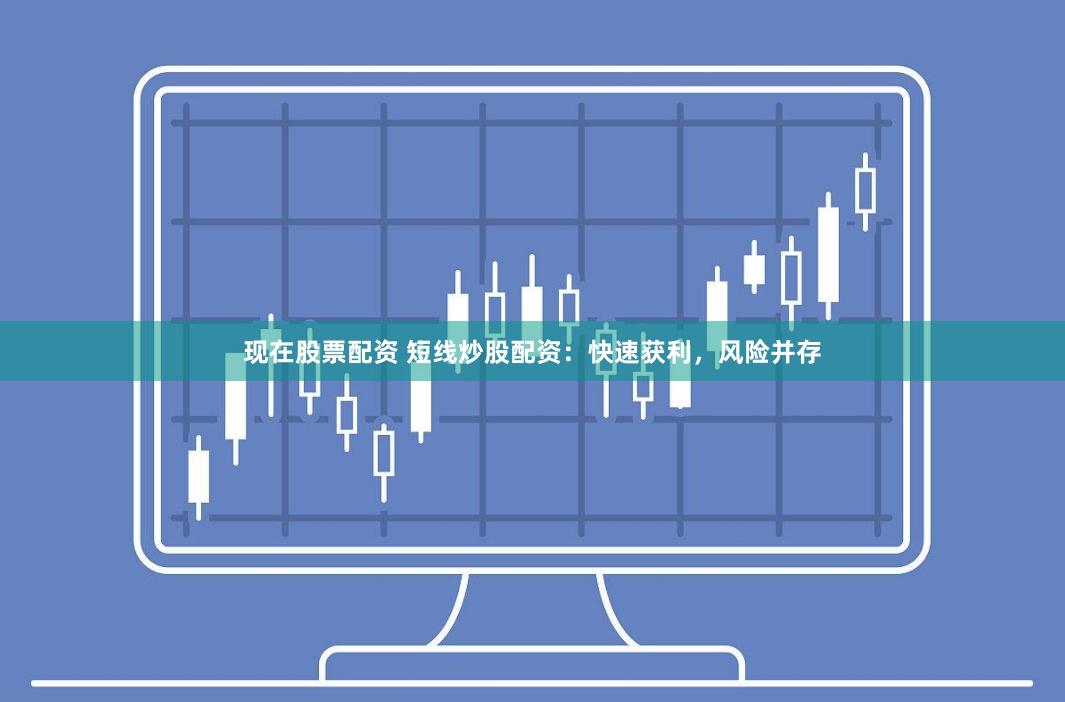 现在股票配资 短线炒股配资：快速获利，风险并存