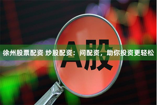 徐州股票配资 炒股配资：问配资，助你投资更轻松