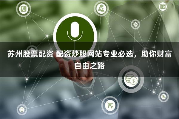 苏州股票配资 配资炒股网站专业必选，助你财富自由之路