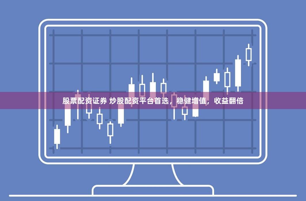 股票配资证券 炒股配资平台首选，稳健增值，收益翻倍