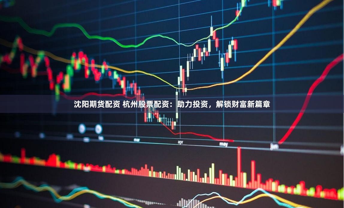 沈阳期货配资 杭州股票配资：助力投资，解锁财富新篇章