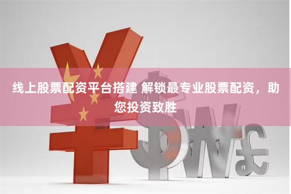线上股票配资平台搭建 解锁最专业股票配资，助您投资致胜