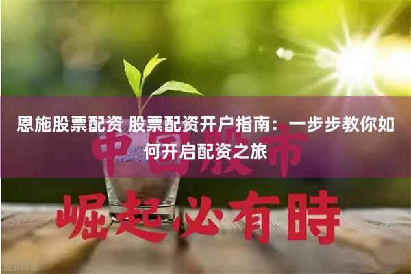 恩施股票配资 股票配资开户指南：一步步教你如何开启配资之旅