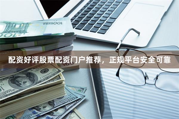 配资好评股票配资门户推荐，正规平台安全可靠