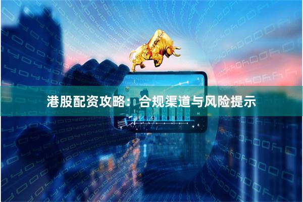 港股配资攻略：合规渠道与风险提示