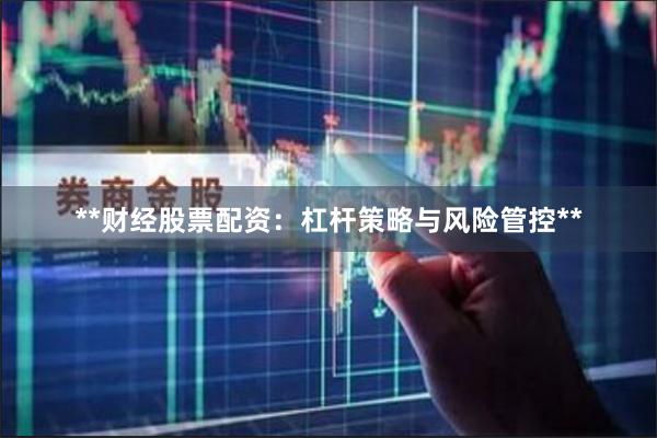 **财经股票配资：杠杆策略与风险管控**