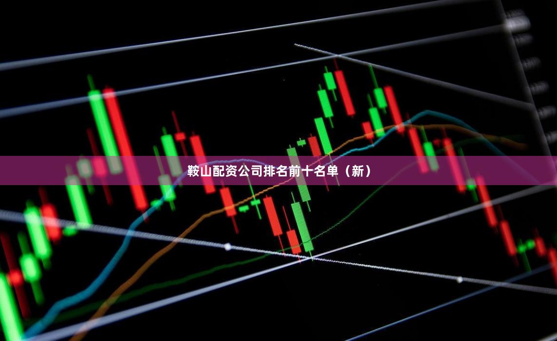鞍山配资公司排名前十名单（新）